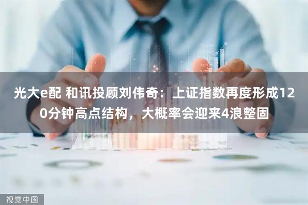 光大e配 和讯投顾刘伟奇：上证指数再度形成120分钟高点结构，大概率会迎来4浪整固