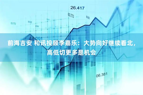 前海吉安 和讯投顾李嘉乐：大势向好继续看北，高低切更多是机会