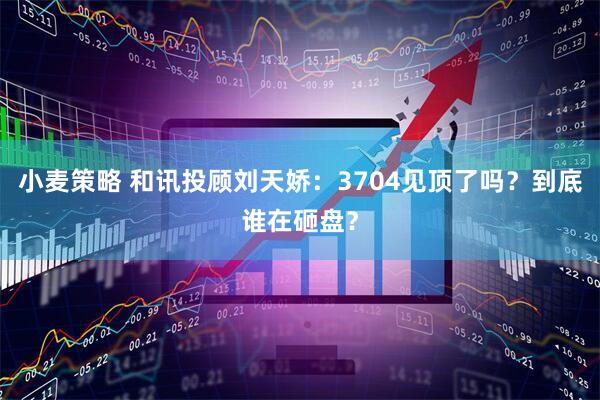小麦策略 和讯投顾刘天娇：3704见顶了吗？到底谁在砸盘？
