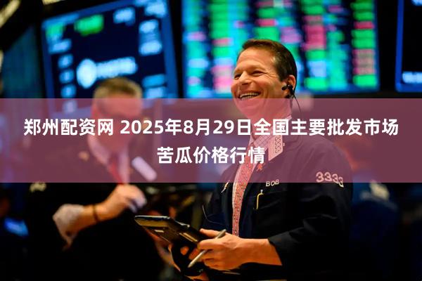 郑州配资网 2025年8月29日全国主要批发市场苦瓜价格行情