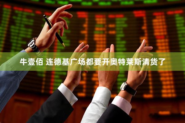 牛壹佰 连德基广场都要开奥特莱斯清货了