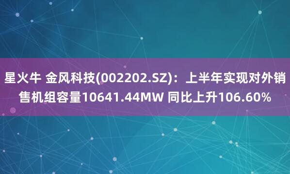 星火牛 金风科技(002202.SZ)：上半年实现对外销售机组容量10641.44MW 同比上升106.60%