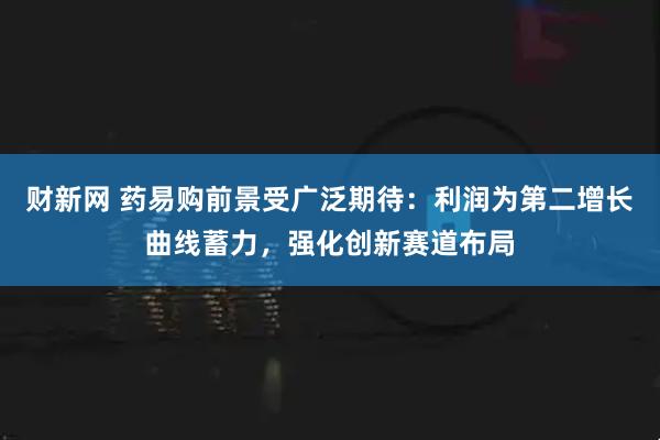 财新网 药易购前景受广泛期待：利润为第二增长曲线蓄力，强化创新赛道布局