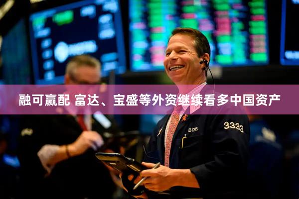 融可赢配 富达、宝盛等外资继续看多中国资产