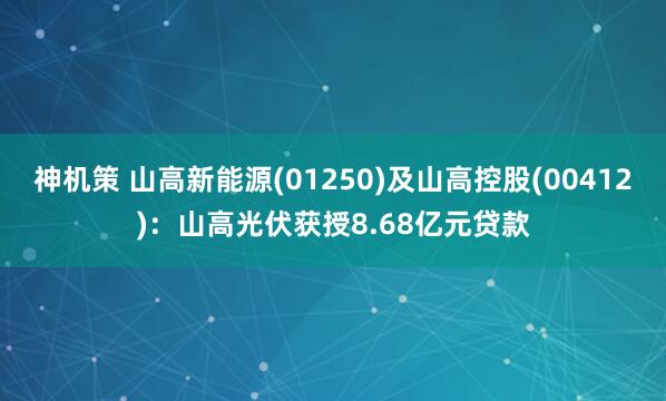 神机策 山高新能源(01250)及山高控股(00412)：山高光伏获授8.68亿元贷款