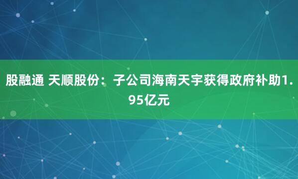 股融通 天顺股份：子公司海南天宇获得政府补助1.95亿元