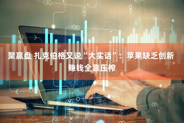 聚赢盘 扎克伯格又说“大实话”：苹果缺乏创新 赚钱全靠压榨