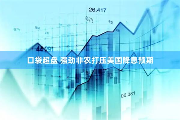 口袋超盘 强劲非农打压美国降息预期
