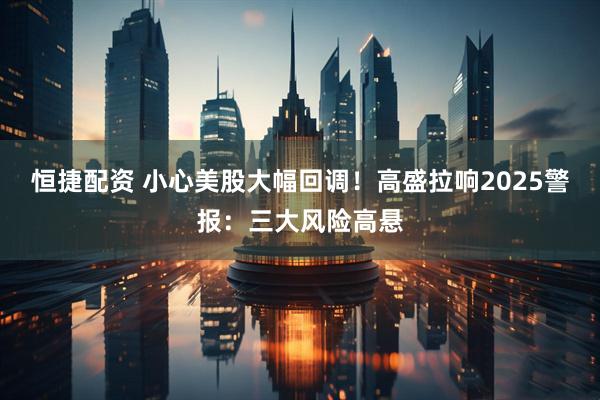 恒捷配资 小心美股大幅回调！高盛拉响2025警报：三大风险高悬