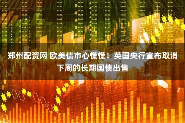 郑州配资网 欧美债市心慌慌！英国央行宣布取消下周的长期国债出售