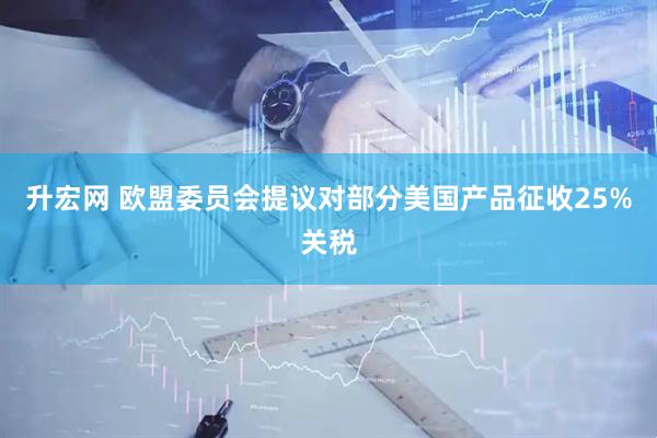 升宏网 欧盟委员会提议对部分美国产品征收25%关税