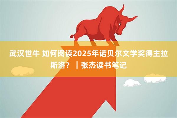 武汉世牛 如何阅读2025年诺贝尔文学奖得主拉斯洛?|张杰读书笔记