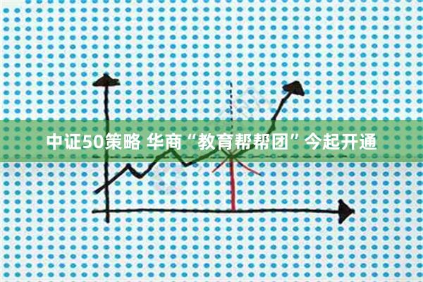 中证50策略 华商“教育帮帮团”今起开通