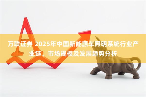 万联证券 2025年中国新能源车照明系统行业产业链、市场规模及发展趋势分析