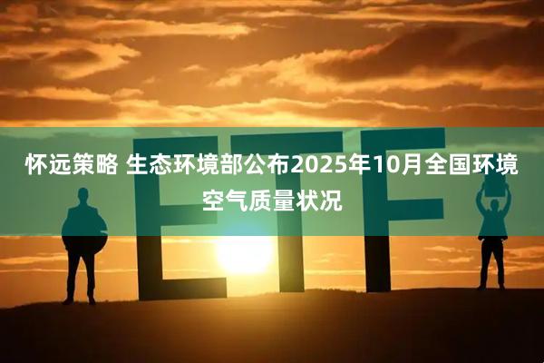怀远策略 生态环境部公布2025年10月全国环境空气质量状况