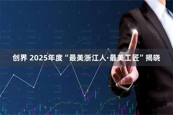 创界 2025年度“最美浙江人·最美工匠”揭晓