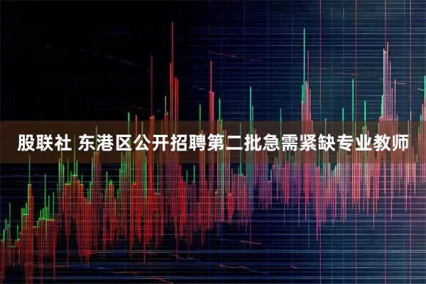 股联社 东港区公开招聘第二批急需紧缺专业教师