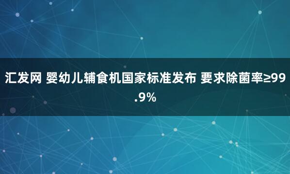 汇发网 婴幼儿辅食机国家标准发布 要求除菌率≥99.9%