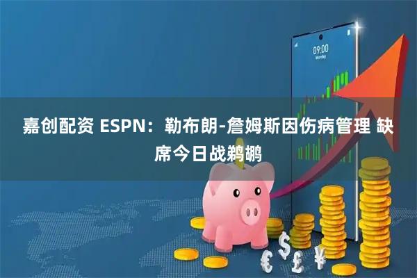 嘉创配资 ESPN：勒布朗-詹姆斯因伤病管理 缺席今日战鹈鹕