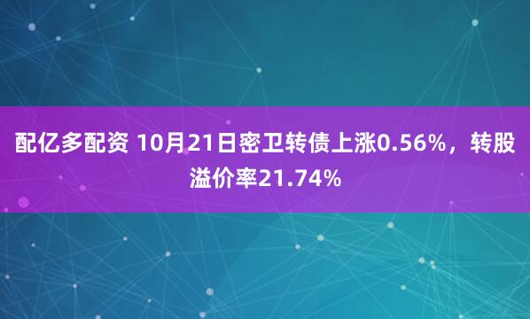 配亿多配资 10月21日密卫转债上涨0.56%，转股溢价率21.74%