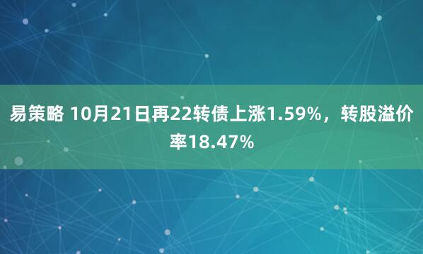 易策略 10月21日再22转债上涨1.59%，转股溢价率18.47%