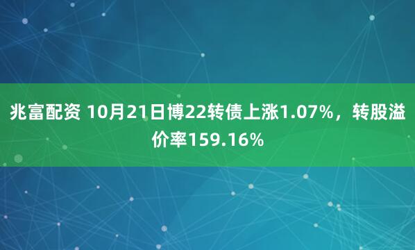 兆富配资 10月21日博22转债上涨1.07%，转股溢价率159.16%