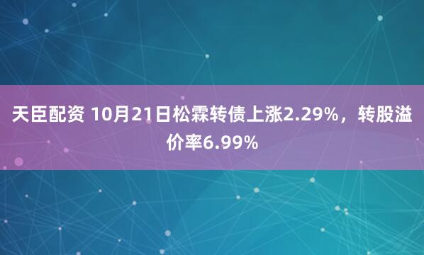 天臣配资 10月21日松霖转债上涨2.29%，转股溢价率6.99%