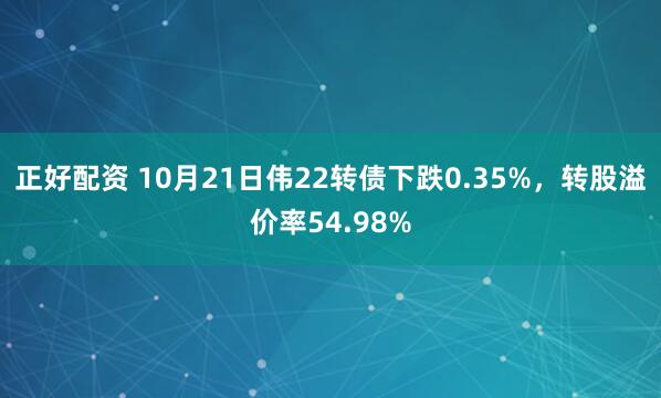 正好配资 10月21日伟22转债下跌0.35%，转股溢价率54.98%