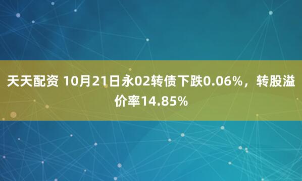 天天配资 10月21日永02转债下跌0.06%，转股溢价率14.85%