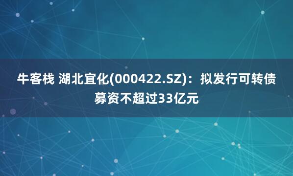 牛客栈 湖北宜化(000422.SZ)：拟发行可转债募资不超过33亿元