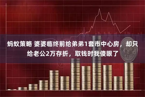 蚂蚁策略 婆婆临终前给弟弟1套市中心房,却只给老公2万存折,取钱时我傻眼了