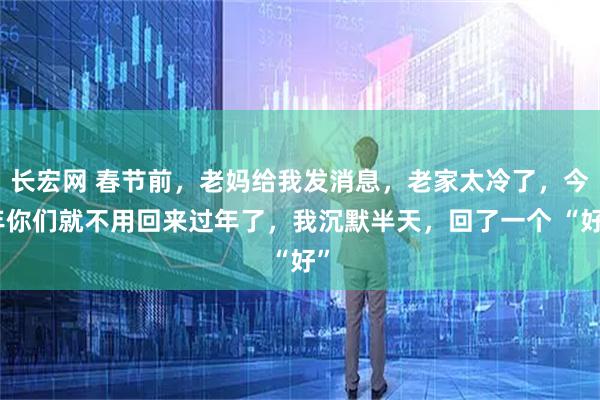长宏网 春节前,老妈给我发消息,老家太冷了,今年你们就不用回来过年了,我沉默半天,回了一个 “好”