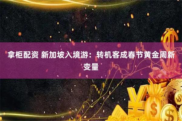 拿柜配资 新加坡入境游:转机客成春节黄金周新变量