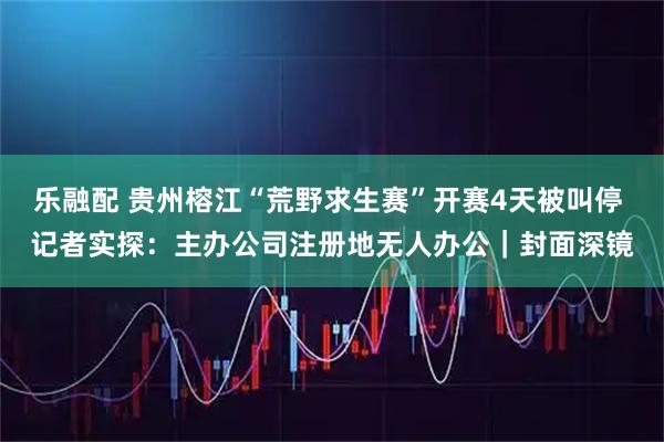 乐融配 贵州榕江“荒野求生赛”开赛4天被叫停 记者实探:主办公司注册地无人办公|封面深镜