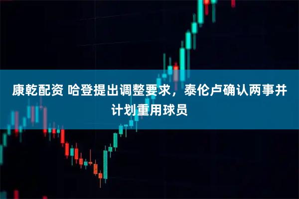 康乾配资 哈登提出调整要求,泰伦卢确认两事并计划重用球员