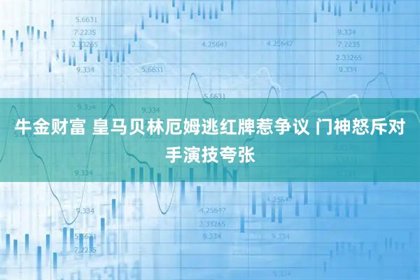 牛金财富 皇马贝林厄姆逃红牌惹争议 门神怒斥对手演技夸张