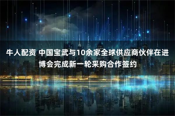 牛人配资 中国宝武与10余家全球供应商伙伴在进博会完成新一轮采购合作签约