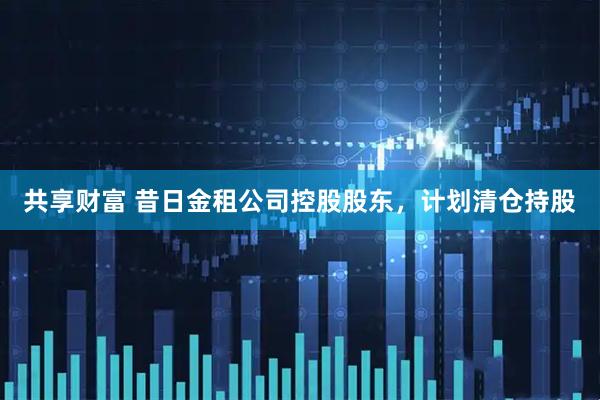共享财富 昔日金租公司控股股东，计划清仓持股