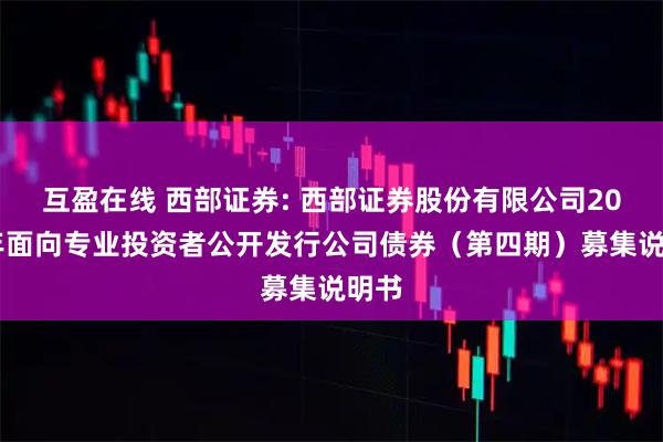 互盈在线 西部证券: 西部证券股份有限公司2025年面向专业投资者公开发行公司债券(第四期)募集说明书