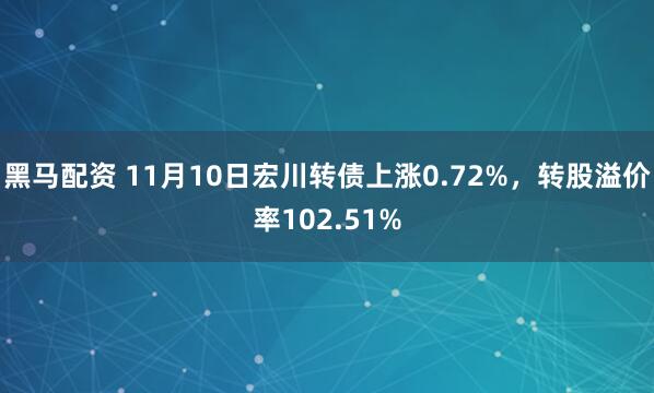 黑马配资 11月10日宏川转债上涨0.72%,转股溢价率102.51%