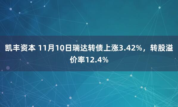 凯丰资本 11月10日瑞达转债上涨3.42%,转股溢价率12.4%