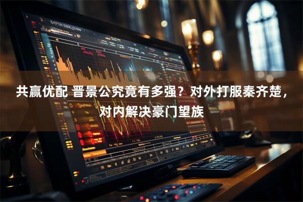 共赢优配 晋景公究竟有多强?对外打服秦齐楚,对内解决豪门望族