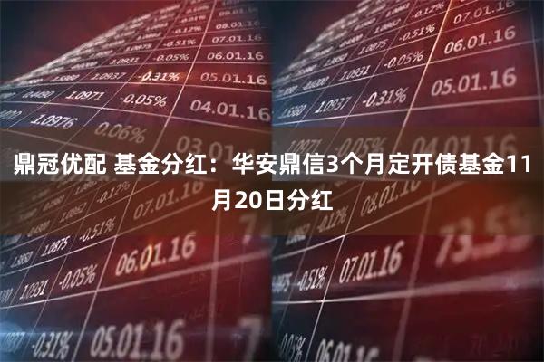 鼎冠优配 基金分红:华安鼎信3个月定开债基金11月20日分红