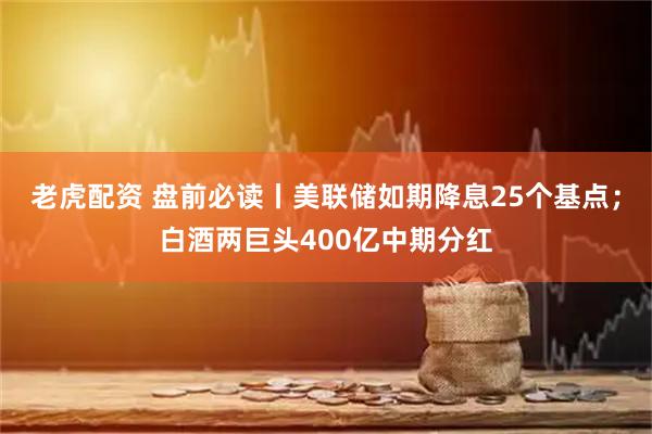 老虎配资 盘前必读丨美联储如期降息25个基点;白酒两巨头400亿中期分红