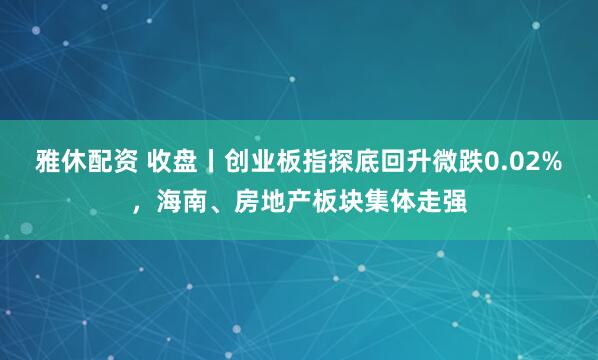 雅休配资 收盘丨创业板指探底回升微跌0.02%,海南、房地产板块集体走强