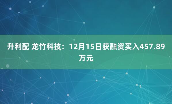 升利配 龙竹科技：12月15日获融资买入457.89万元