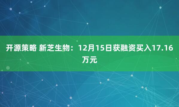 开源策略 新芝生物：12月15日获融资买入17.16万元