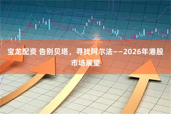 宝龙配资 告别贝塔，寻找阿尔法——2026年港股市场展望