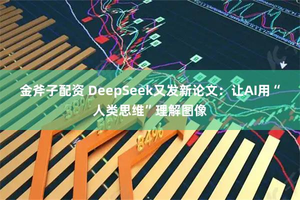 金斧子配资 DeepSeek又发新论文：让AI用“人类思维”理解图像