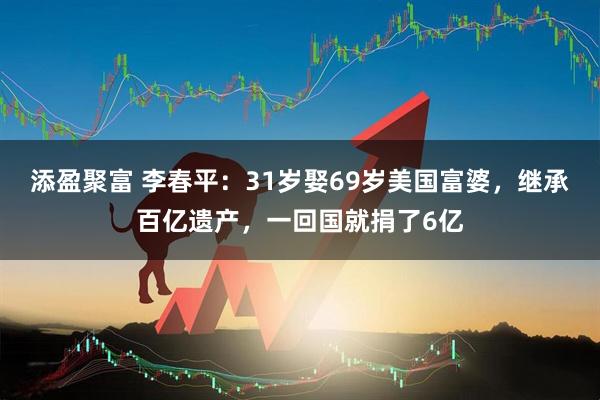 添盈聚富 李春平：31岁娶69岁美国富婆，继承百亿遗产，一回国就捐了6亿